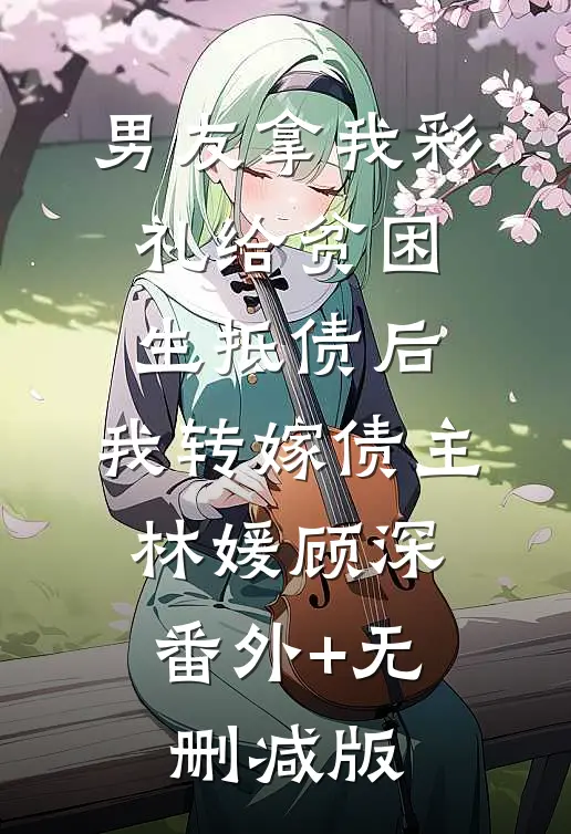 男友拿我彩礼给贫困生抵债后，我转嫁债主林媛顾深:番外+无删减版