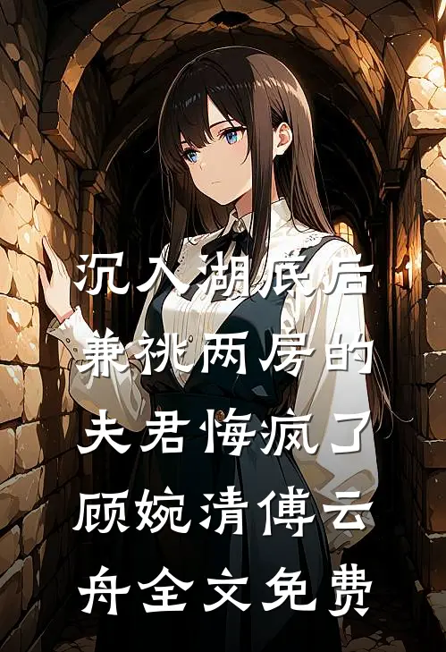 沉入湖底后，兼祧两房的夫君悔疯了顾婉清傅云舟全文免费