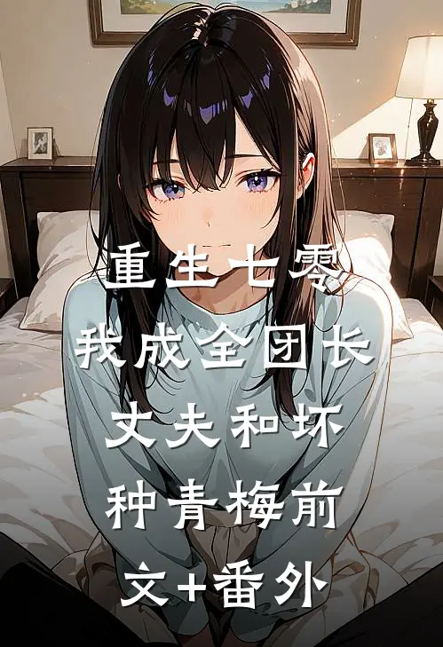 重生七零，我成全团长丈夫和坏种青梅前文+番外