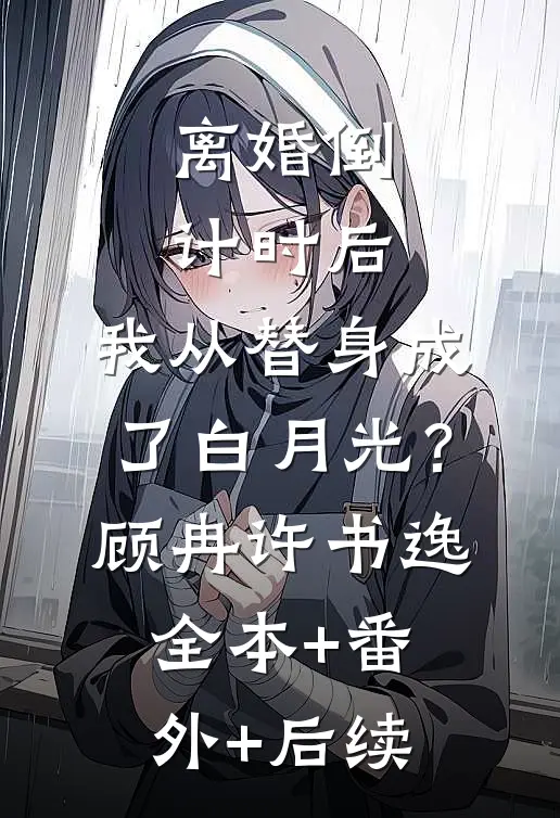 离婚倒计时后：我从替身成了白月光？顾冉许书逸:全本+番外+后续