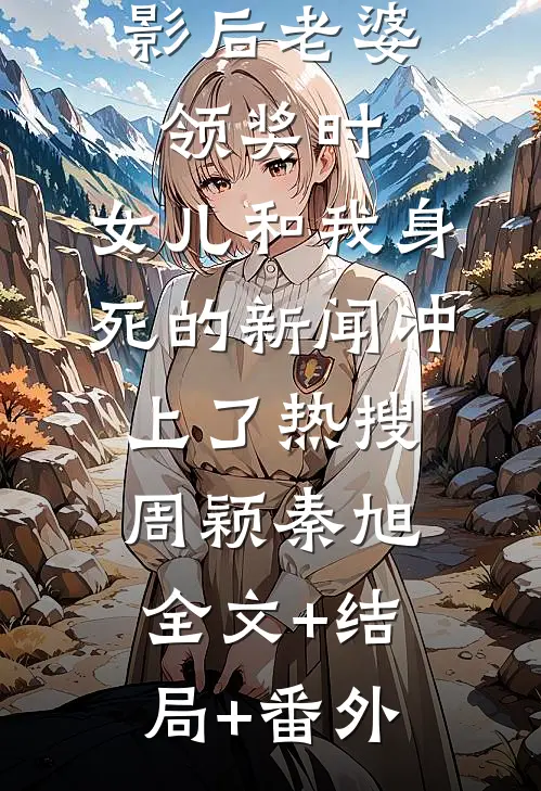 影后老婆领奖时，女儿和我身死的新闻冲上了热搜周颖秦旭全文+结局+番外