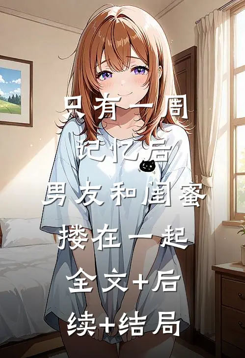 只有一周记忆后，男友和闺蜜搂在一起:全文+后续+结局