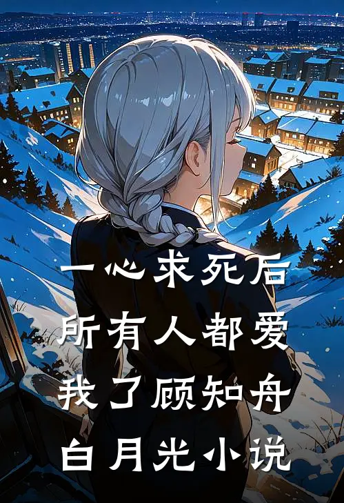 一心求死后，所有人都爱我了顾知舟白月光小说