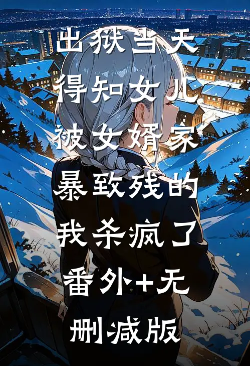 出狱当天，得知女儿被女婿家暴致残的我杀疯了:番外+无删减版