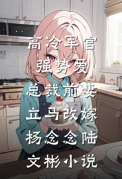 高冷军官强势爱，总裁前妻立马改嫁杨念念陆文彬小说