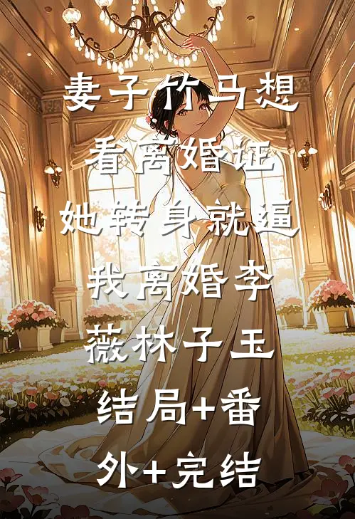 妻子竹马想看离婚证，她转身就逼我离婚李薇林子玉结局+番外+完结