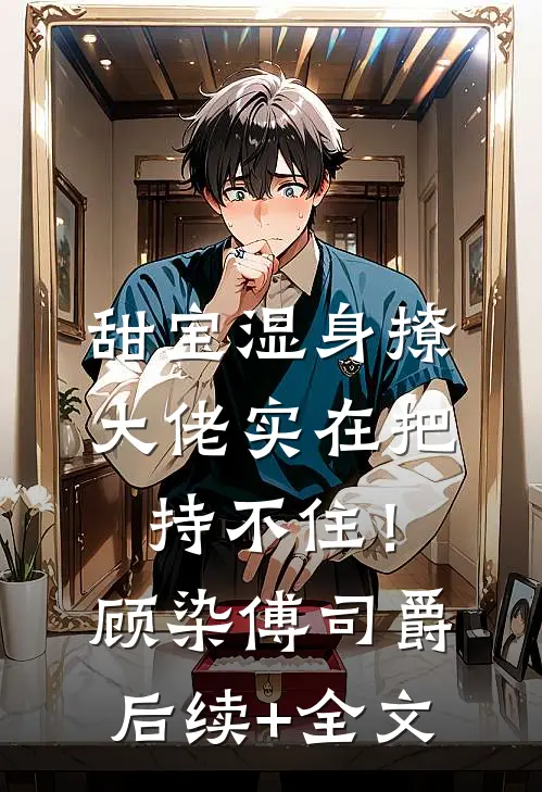 甜宝湿身撩，大佬实在把持不住！顾染傅司爵后续+全文