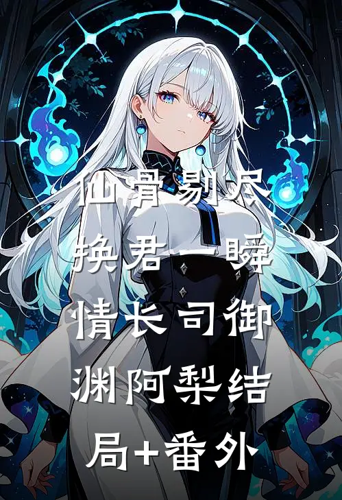 仙骨剔尽，换君一瞬情长司御渊阿梨结局+番外