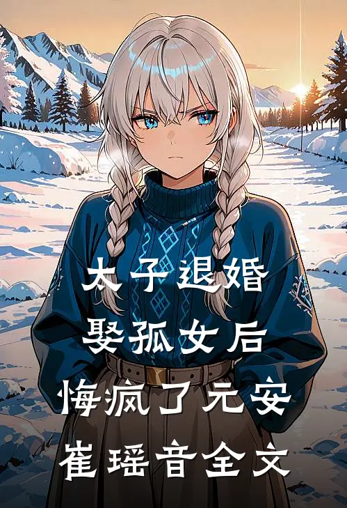 太子退婚娶孤女后，悔疯了元安崔瑶音全文