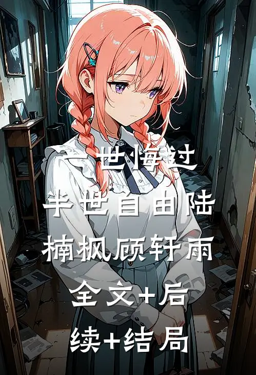一世悔过，半世自由陆楠枫顾轩雨:全文+后续+结局