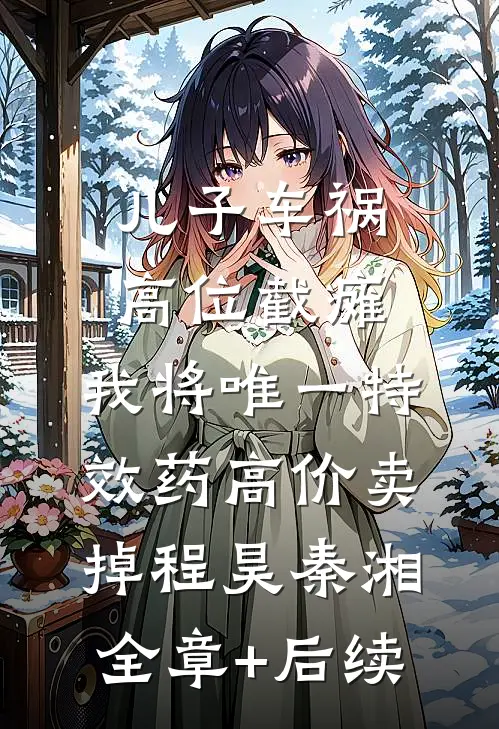 儿子车祸高位截瘫，我将唯一特效药高价卖掉程昊秦湘全章+后续