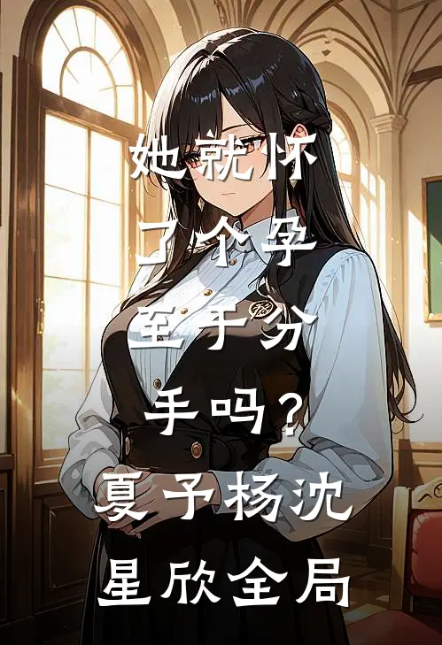 她就怀了个孕，至于分手吗？夏予杨沈星欣全局