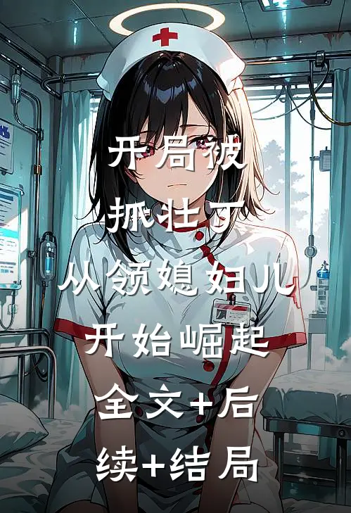 开局被抓壮丁，从领媳妇儿开始崛起全文+后续+结局