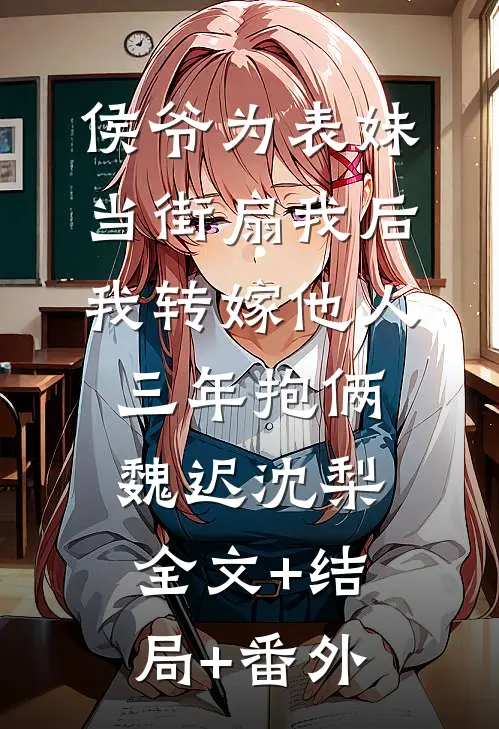 侯爷为表妹当街扇我后，我转嫁他人三年抱俩魏迟沈梨全文+结局+番外