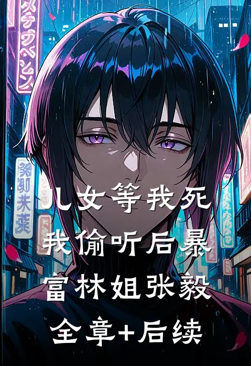 儿女等我死，我偷听后暴富林姐张毅:全章+后续