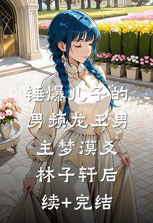 锤爆儿子的男频龙王男主梦漠爻林子轩后续+完结