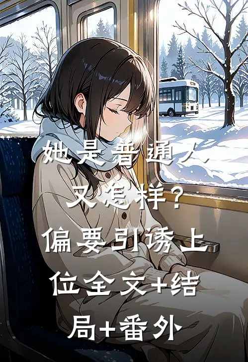 她是普通人又怎样？偏要引诱上位:全文+结局+番外