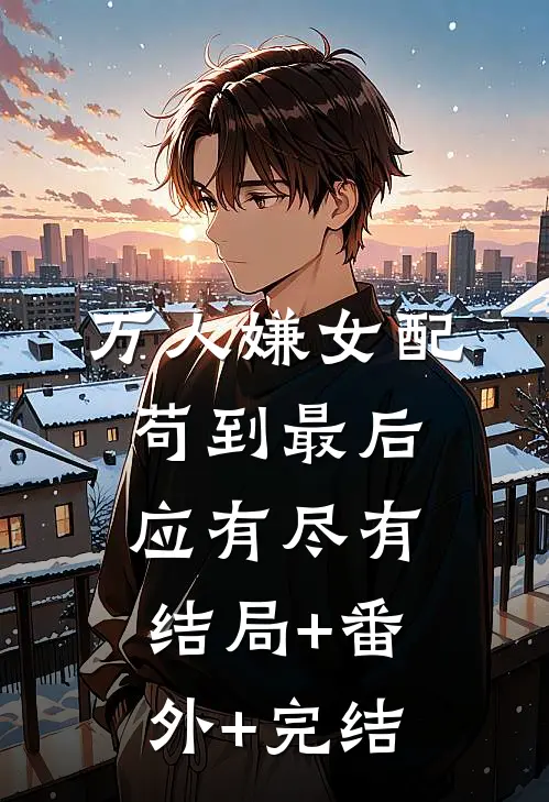 万人嫌女配，苟到最后应有尽有结局+番外+完结