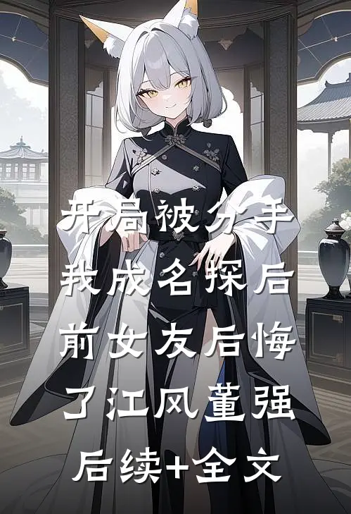 开局被分手，我成名探后前女友后悔了江风董强后续+全文