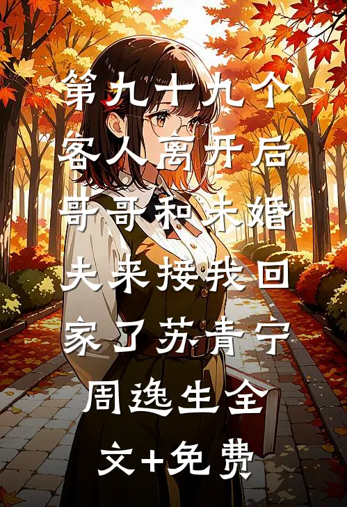 第九十九个客人离开后，哥哥和未婚夫来接我回家了苏青宁周逸生全文+免费
