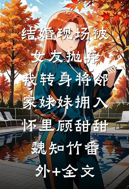 结婚现场被女友抛弃，我转身将邻家妹妹拥入怀里顾甜甜魏知竹(番外)+(全文)