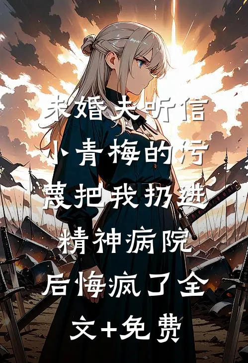未婚夫听信小青梅的污蔑把我扔进精神病院，后悔疯了全文+免费