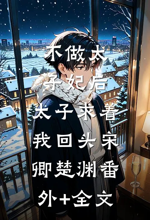 不做太子妃后，太子求着我回头宋卿楚渊(番外)+(全文)