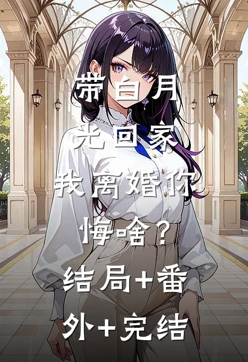 带白月光回家，我离婚你悔啥？:结局+番外+完结