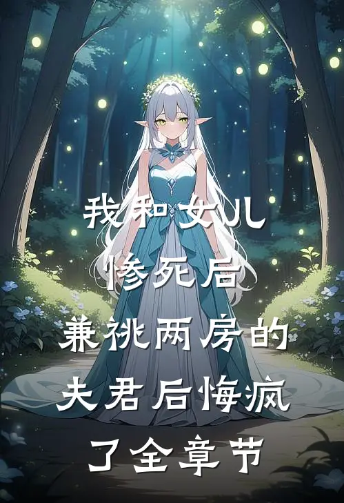 我和女儿惨死后，兼祧两房的夫君后悔疯了全章节