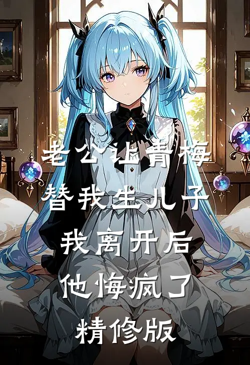 老公让青梅替我生儿子，我离开后他悔疯了精修版