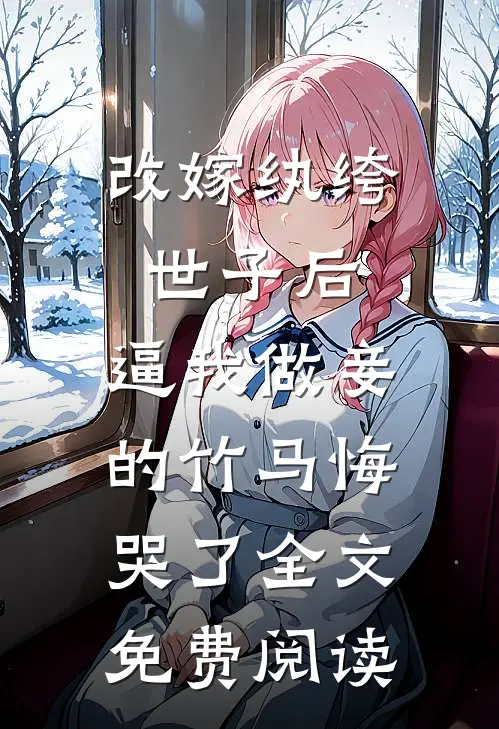 改嫁纨绔世子后，逼我做妾的竹马悔哭了全文免费阅读