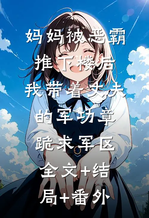 妈妈被恶霸推下楼后，我带着丈夫的军功章跪求军区:全文+结局+番外