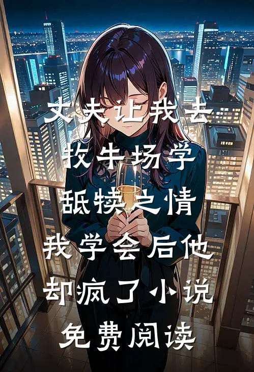 丈夫让我去牧牛场学舐犊之情，我学会后他却疯了小说免费阅读