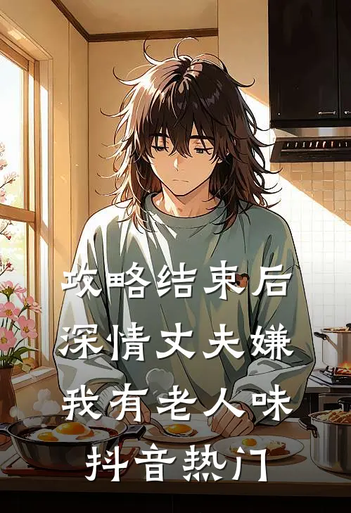 攻略结束后深情丈夫嫌我有老人味抖音热门