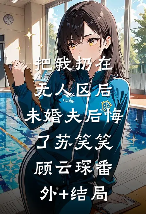 把我扔在无人区后，未婚夫后悔了苏笑笑顾云琛(番外)+(结局)