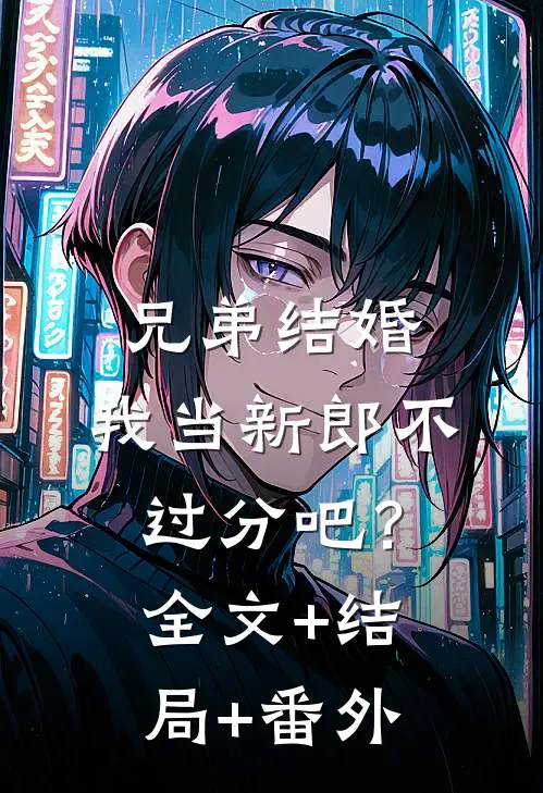兄弟结婚，我当新郎不过分吧？:全文+结局+番外