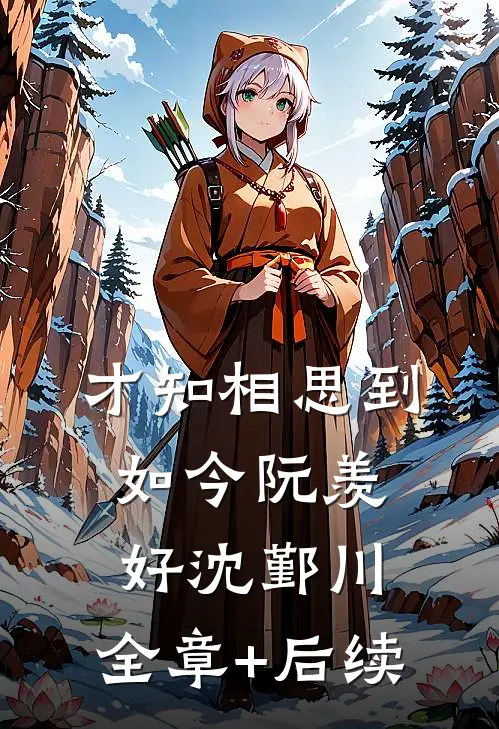 才知相思到如今阮羡好沈鄞川:全章+后续