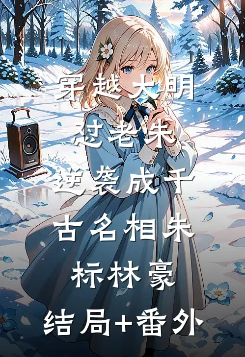 穿越大明怼老朱，逆袭成千古名相朱标林豪:结局+番外