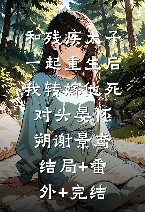 和残疾太子一起重生后，我转嫁他死对头晏怀朔谢景鸢:结局+番外+完结