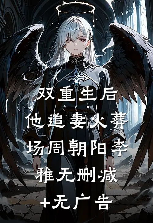 双重生后，他追妻火葬场周朝阳李雅无删减+无广告