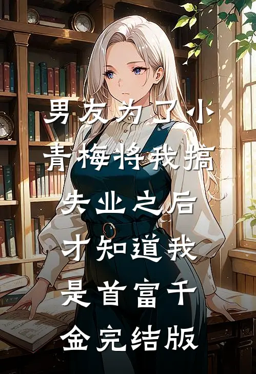 男友为了小青梅将我搞失业之后，才知道我是首富千金完结版