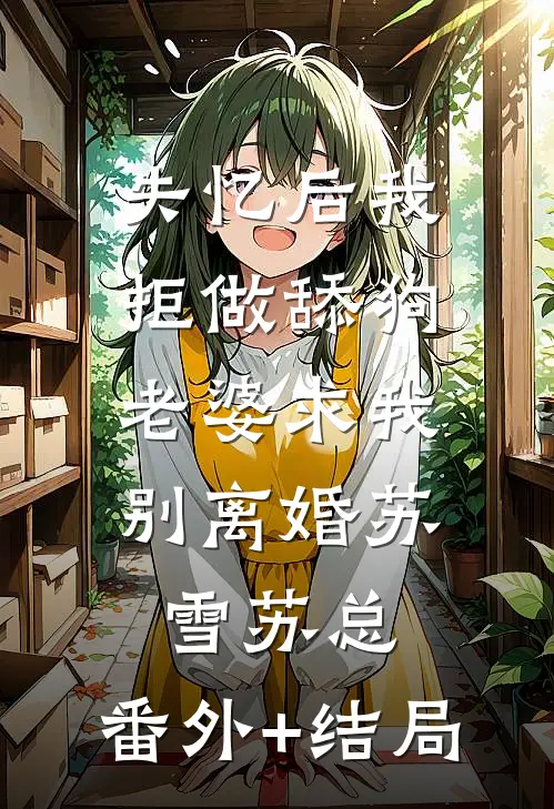 失忆后我拒做舔狗，老婆求我别离婚苏雪苏总:(番外)+(结局)