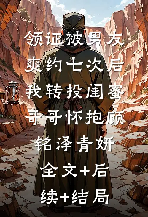 领证被男友爽约七次后，我转投闺蜜哥哥怀抱顾铭泽青妍全文+后续+结局