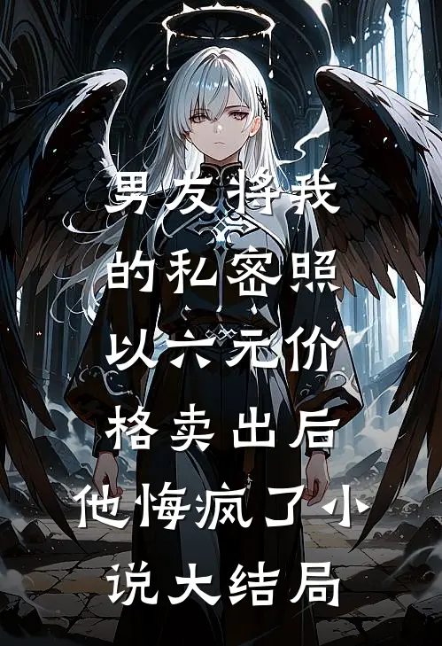 男友将我的私密照以六元价格卖出后，他悔疯了小说大结局