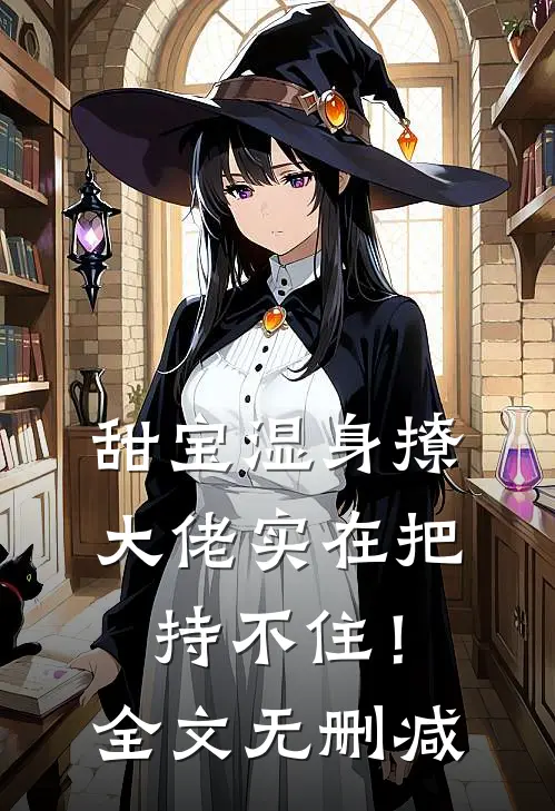 甜宝湿身撩，大佬实在把持不住！全文无删减