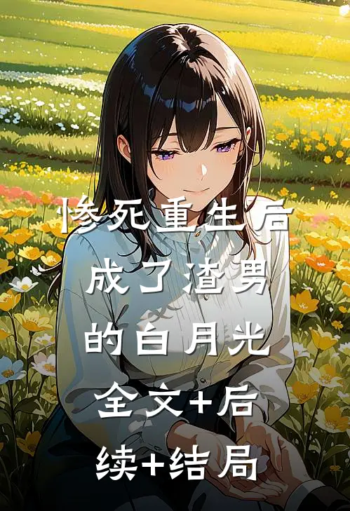 惨死重生后，成了渣男的白月光全文+后续+结局