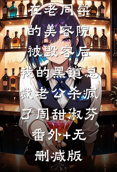 在老同学的美容院被毁容后，我的黑道总裁老公杀疯了周甜淑芬:番外+无删减版