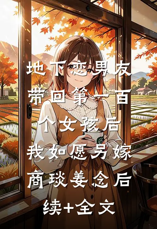 地下恋男友带回第一百个女孩后，我如愿另嫁商琰姜念后续+全文