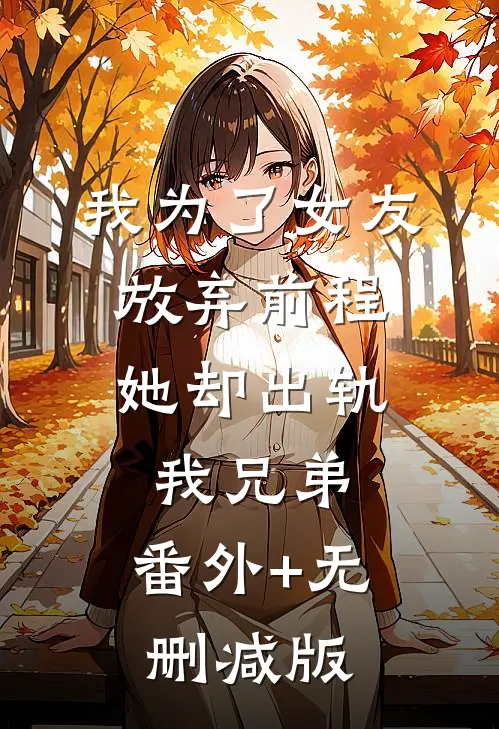 我为了女友放弃前程，她却出轨我兄弟:番外+无删减版