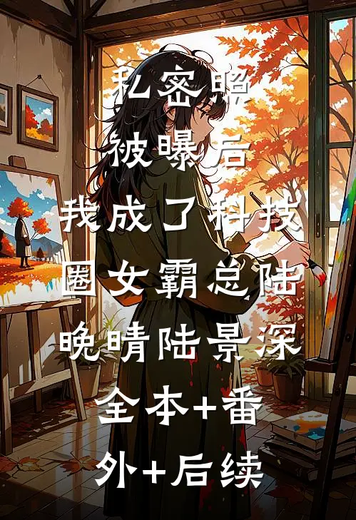 私密照被曝后，我成了科技圈女霸总陆晚晴陆景深:全本+番外+后续